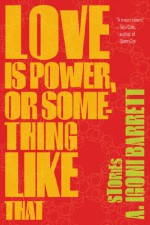 Love Is Power, or Something Like That: Stories - A. Igoni Barrett