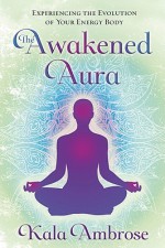 The Awakened Aura: Experiencing the Evolution of Your Energy Body - Kala Ambrose