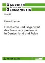 Geschichte Und Gegenwart Des Fremdwortpurismus in Deutschland Und Polen - Ryszard Lipczuk