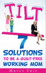 TILT - 7 Solutions To Be A Guilt-free Working Mom - Marci Fair