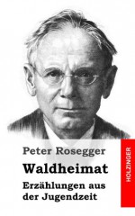 Waldheimat: Erzahlungen Aus Der Jugendzeit - Peter Rosegger