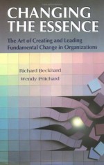 Changing the Essence: The Art of Creating and Leading Fundamental Change in Organizations: The Art of Creating and Leading Fundamental Change in Organizatons - Richard Beckhard, Wendy Pritchard