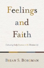 Feelings and Faith: Cultivating Godly Emotions in the Christian Life - Brian S. Borgman