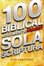 100 Biblical Arguments Against Sola Scriptura - Dave Armstrong