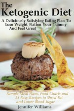 The Ketogenic Diet: A Deliciously Satisfying Eating Plan To Lose Weight, Flatten Your Belly And Feel Great - Jennifer Williams