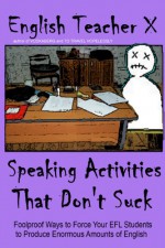 Speaking Activities That Don't Suck: Foolproof Ways to Force Your EFL Students to Produce Enormous Amounts of English (ETX Classroom Guides That Don't Suck Book 2) - English Teacher X