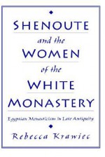 Shenoute and the Women of the White Monastery: Egyptian Monasticism in Late Antiquity - Rebecca Krawiec