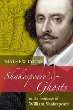 Shakespeare's Ghosts: In the Footsteps of William Shakespeare - Mathew Lyons