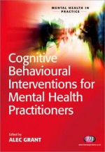 An Introduction To Cognitive Behavioural Interventions For Mental Health Students (Mental Health In Practice) - Alec Grant