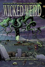 Wicked Weird: An Anthology of the New England Horror Writers - Amber Fallon, Matthew M. Bartlett, Brian K. Vaughan, Jeffrey Thomas, Victoria Dalpe, Sylvia Morgan- Baker, Scott T. Goudsward, Peter N. Dudar, David Soares, David Price