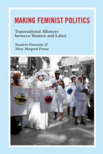 Making Feminist Politics: Transnational Alliances between Women and Labor - Suzanne Franzway, Mary Margaret Fonow