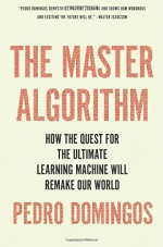 The Master Algorithm: How the Quest for the Ultimate Learning Machine Will Remake Our World - Pedro Domingos