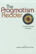 The Pragmatism Reader: From Peirce through the Present - Robert B. Talisse, Scott F. Aikin