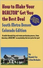 How to Make Your Realtor Get You the Best Deal South Metro Denver, Colorado: A Guide Through the Real Estate Purchasing Process, from Choosing a Realtor ... to Make Your Realtor Get You the Best Deal) - Cox Bonnie, Ken Deshaies