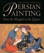 Persian Painting: From the Mongols to the Qajars - Robert Hillenbrand