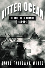 Bitter Ocean: The Battle of the Atlantic, 1939-1945 - David White