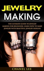 Jewelry Making: The Ultimate Guide To Jewelry Making for Beginners (with Pictures). Learn How to make Jewelry with Beautiful Jewelry Designs - Chanel Lee