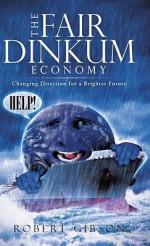 The Fair Dinkum Economy: Changing Direction for a Brighter Future - Robert Gibson