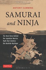 Samurai and Ninja: The Real Story Behind the Japanese Warrior Myth that Shatters the Bushido Mystique - Antony Cummins