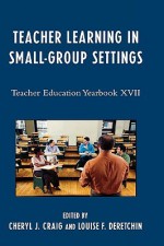 Teacher Learning in Small-Group Settings: Teacher Education Yearbook XVII - Cheryl J. Craig, Louise F. Deretchin