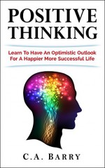 Positive Thinking: Learn to Have an Optimistic Outlook for a Happier More Successful Life (Destroy Stress and Self-Doubt) (Business Success and Happiness) - C.A. Barry