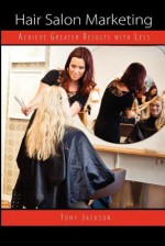 Hair Salon Marketing: Achieve Greater Results with Less - Tony Jackson