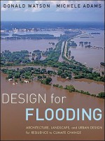 Design for Flooding: Architecture, Landscape, and Urban Design for Resilience to Climate Change - Donald Watson, Michele Adams