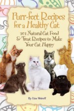 Purr-fect Recipes for a Healthy Cat 101 Natural Cat Food & Treat Recipes to Make Your Cat Happy - Lisa Shiroff