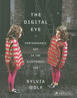 The Digital Eye: Photographic Art in the Electronic Age - Sylvia Wolf