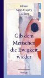 Gib dem Menschen die Ewigkeit wieder - Christian Machalet, C.G. Jung, Kahlil Gibran, Antoine de Saint-Exupéry