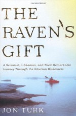 The Raven's Gift: A Scientist, a Shaman, and Their Remarkable Journey Through the Siberian Wilderness - Jon Turk