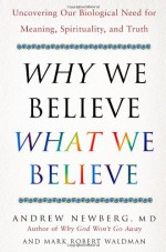 Why We Believe What We Believe: Uncovering Our Biological Need for Meaning, Spirituality, and Truth - Andrew B. Newberg, Mark Robert Waldman