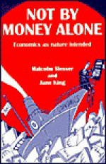 Not by Money Alone: Economics as Nature Intended - Malcolm Slesser, Jane King, Aubrey Manning