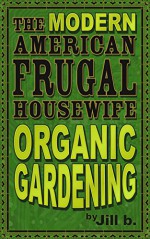 The Modern American Frugal Housewife Book #2: Organic Gardening - Jill b.