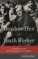 Bonhoeffer as Youth Worker: A Theological Vision for Discipleship and Life Together - Andrew Root