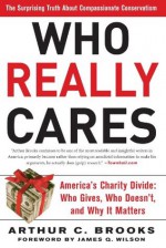 Who Really Cares: The Surprising Truth About Compassionate Conservatism -- America's Charity Divide--Who Gives, Who Do - Arthur C. Brooks, James Q. Wilson