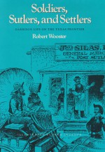 Soldiers, Sutlers, And Settlers: Garrison Life On The Texas Frontier - Robert Wooster, Jack Jackson