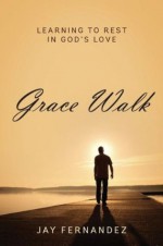 Grace Walk: Learning to Rest in God's Love - Jay Fernandez, Sarah Gill, James Kinghorn