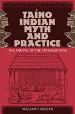 Taino Indian Myth and Practice: The Arrival of the Stranger King - William F. Keegan