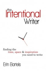 The Intentional Writer: Finding the Time, Space, and Inspiration You Need to Write - Erin Bartels