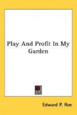 Play and Profit in My Garden - Edward Payson Roe