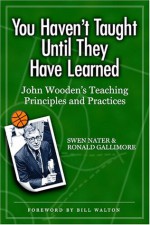 You Haven't Taught Until They Have Learned: John Wooden's Teaching Principles and Practices - Swen Nater, Ronald Gallimore