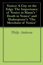 Venice: A City on the Edge The Importance of Venice in Mann's 'Death in Venice' and Shakespeare's 'The Merchant of Venice' - Philip Anderson