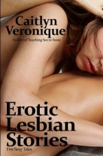 Erotic Lesbian Stories: Five Sexy Tales - Caitlyn Veronique