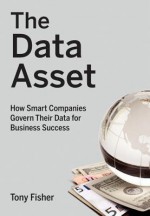 The Data Asset: How Smart Companies Govern Their Data for Business Success - Tony Fisher