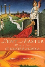 Lent and Easter Wisdom from Saint Ignatius of Loyola: Daily Scripture and Prayers Together with Saint Ignatius' Own Words - James L. Connor, James L. Connor