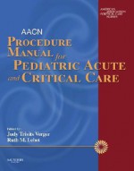 AACN Procedure Manual for Pediatric Acute and Critical Care - American Association of Critical-Care Nurses, American Association of Critical-Care Nu