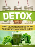 Detox: 15 Ways to Detox and Clean Your Body and Mind in Less Than 2 Weeks and Start to Feel Healthier (Detox, detox diet, detox books) - Sherry Ross