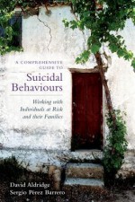 Comprehensive Guide to Suicidal Behaviours, A: Working with Individuals at Risk and Their Families - Sergio Perez, David Aldridge