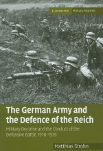 The German Army and the Defence of the Reich: Military Doctrine and the Conduct of the Defensive Battle 1918-1939 - Matthias Strohn